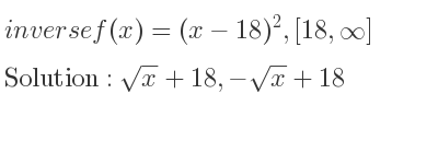 The inverse of f(x)=(x-18)^2,[18,infinity ] is sqrt(x)+18,-sqrt(x)+18